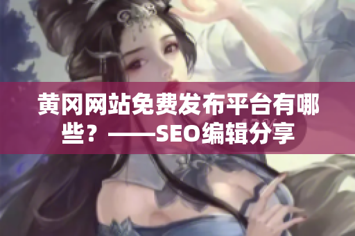 黄冈网站免费发布平台有哪些？——SEO编辑分享