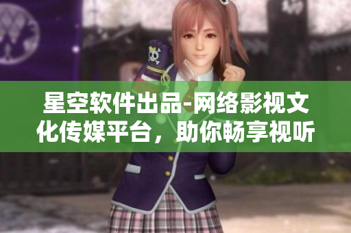 星空软件出品-网络影视文化传媒平台，助你畅享视听盛宴