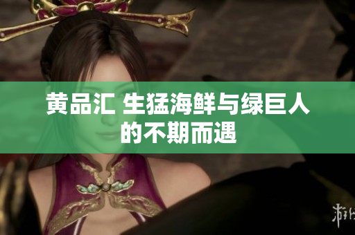 黄品汇 生猛海鲜与绿巨人的不期而遇