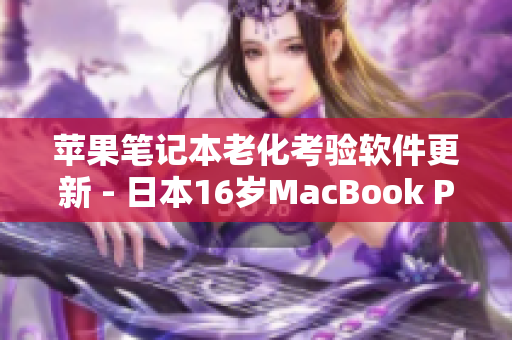 苹果笔记本老化考验软件更新 - 日本16岁MacBook Pro真香？