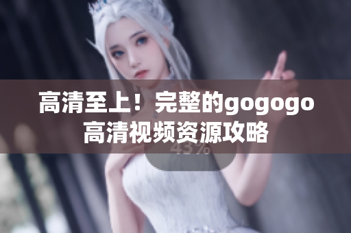 高清至上！完整的gogogo高清视频资源攻略