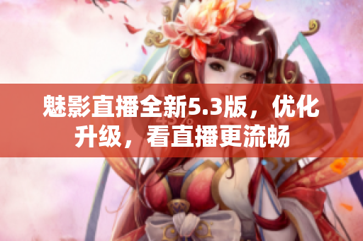 魅影直播全新5.3版，优化升级，看直播更流畅