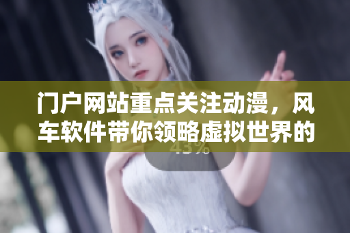 门户网站重点关注动漫，风车软件带你领略虚拟世界的魅力