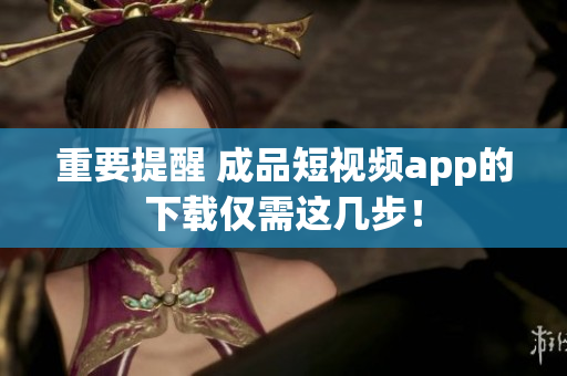 重要提醒 成品短视频app的下载仅需这几步！