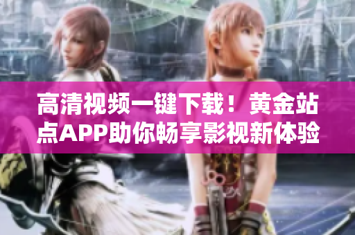 高清视频一键下载！黄金站点APP助你畅享影视新体验