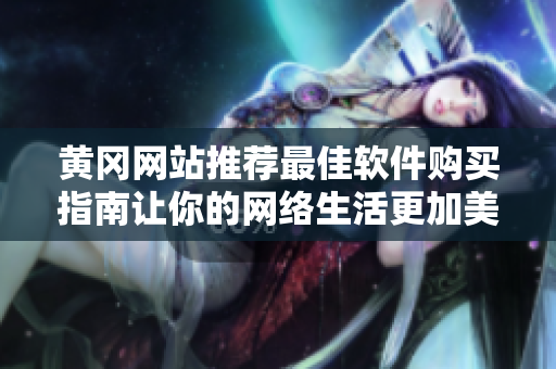 黄冈网站推荐最佳软件购买指南让你的网络生活更加美好