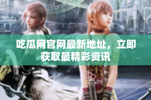 吃瓜网官网最新地址，立即获取最精彩资讯