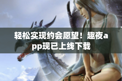 轻松实现约会愿望！趣夜app现已上线下载