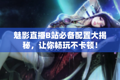 魅影直播B站必备配置大揭秘，让你畅玩不卡顿！