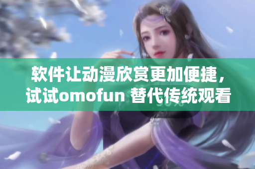 软件让动漫欣赏更加便捷，试试omofun 替代传统观看方式！