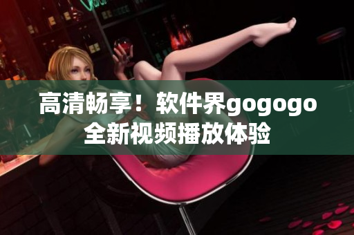 高清畅享！软件界gogogo全新视频播放体验