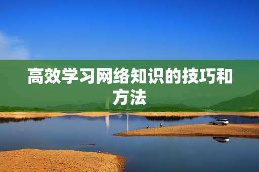 高效学习网络知识的技巧和方法