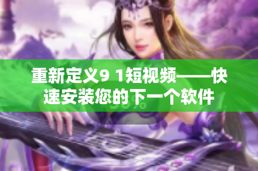重新定义9 1短视频——快速安装您的下一个软件
