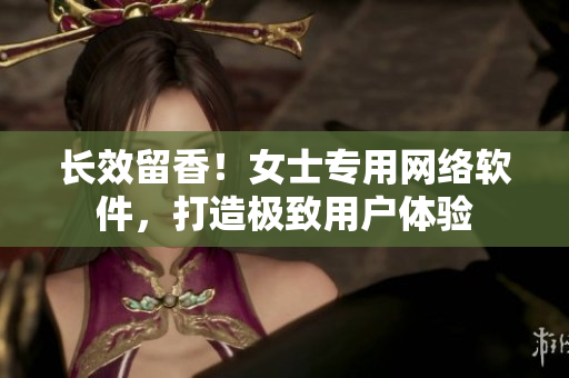 长效留香！女士专用网络软件，打造极致用户体验
