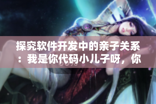探究软件开发中的亲子关系：我是你代码小儿子呀，你老板知道？