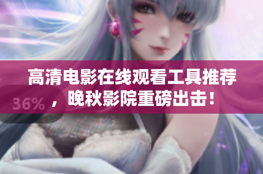 高清电影在线观看工具推荐，晚秋影院重磅出击！