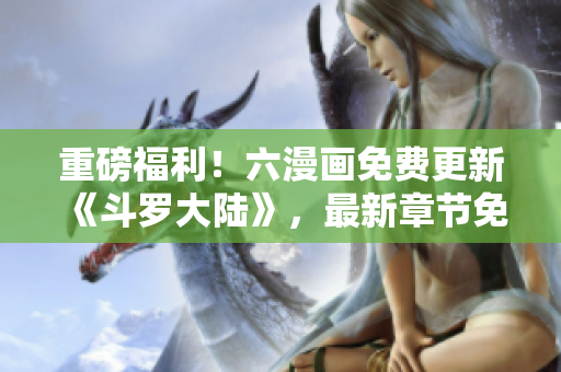 重磅福利！六漫画免费更新《斗罗大陆》，最新章节免费看！