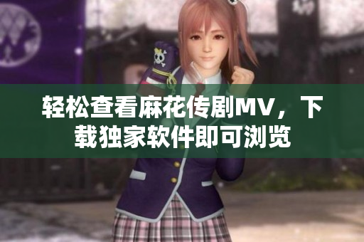 轻松查看麻花传剧MV，下载独家软件即可浏览