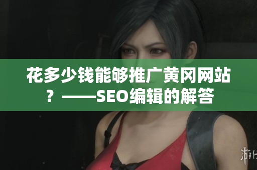 花多少钱能够推广黄冈网站？——SEO编辑的解答