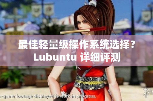 最佳轻量级操作系统选择？Lubuntu 详细评测