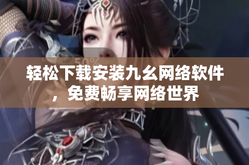 轻松下载安装九幺网络软件，免费畅享网络世界