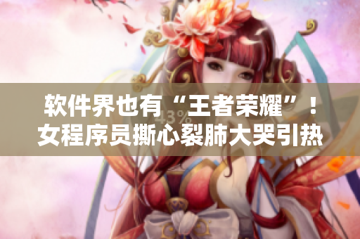 软件界也有“王者荣耀”！女程序员撕心裂肺大哭引热议