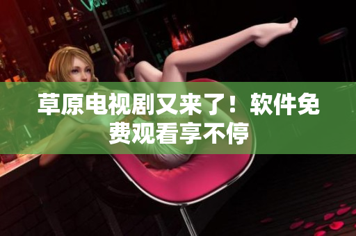 草原电视剧又来了！软件免费观看享不停