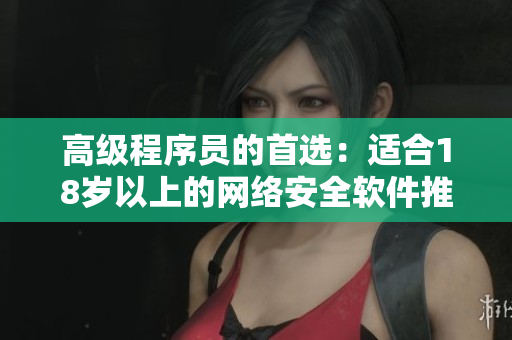 高级程序员的首选：适合18岁以上的网络安全软件推荐。