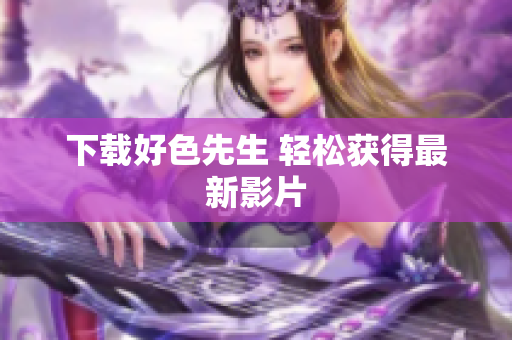 下载好色先生 轻松获得最新影片