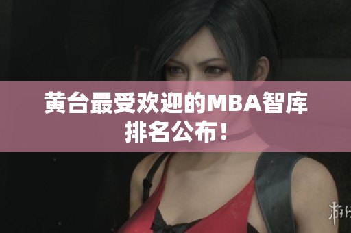 黄台最受欢迎的MBA智库排名公布！