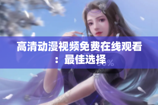 高清动漫视频免费在线观看：最佳选择