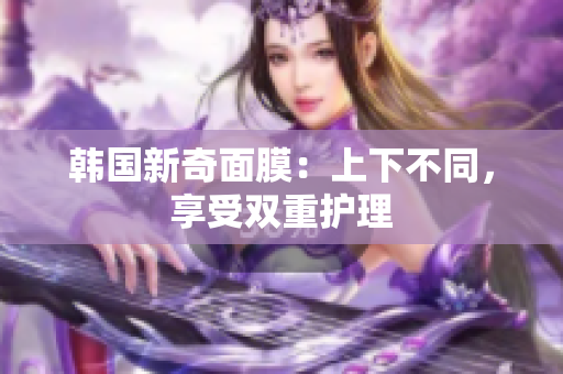 韩国新奇面膜：上下不同，享受双重护理