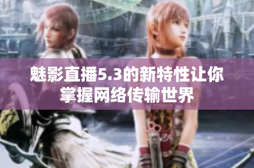 魅影直播5.3的新特性让你掌握网络传输世界