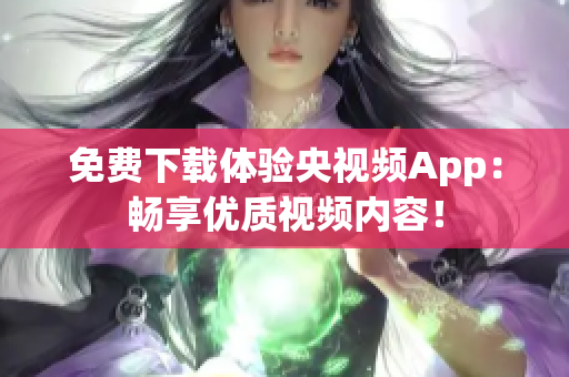 免费下载体验央视频App：畅享优质视频内容！