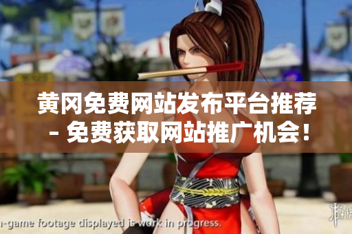 黄冈免费网站发布平台推荐 – 免费获取网站推广机会！