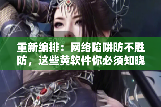 重新编排：网络陷阱防不胜防，这些黄软件你必须知晓！