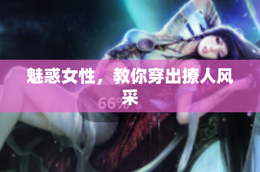 魅惑女性，教你穿出撩人风采