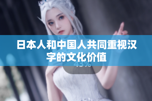 日本人和中国人共同重视汉字的文化价值
