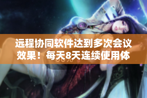 远程协同软件达到多次会议效果！每天8天连续使用体验令人着迷！