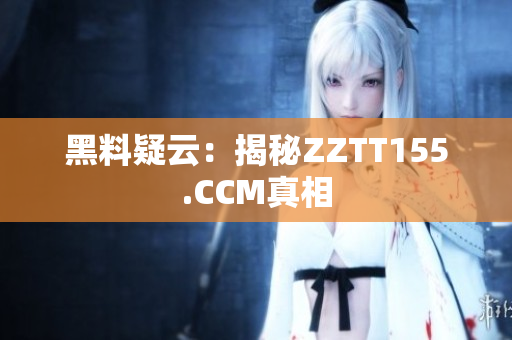 黑料疑云：揭秘ZZTT155.CCM真相
