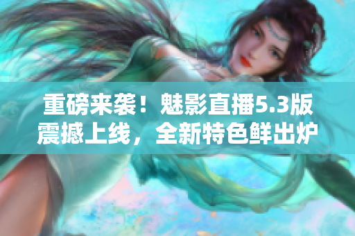 重磅来袭！魅影直播5.3版震撼上线，全新特色鲜出炉，速来体验！