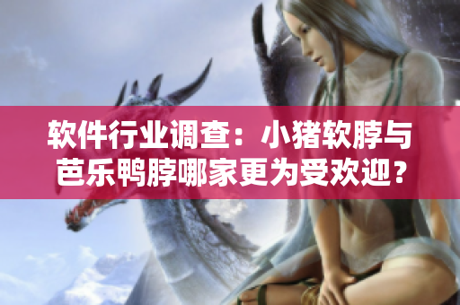 软件行业调查：小猪软脖与芭乐鸭脖哪家更为受欢迎？