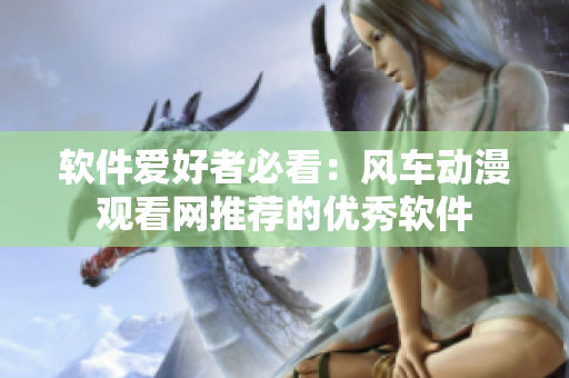 软件爱好者必看：风车动漫观看网推荐的优秀软件