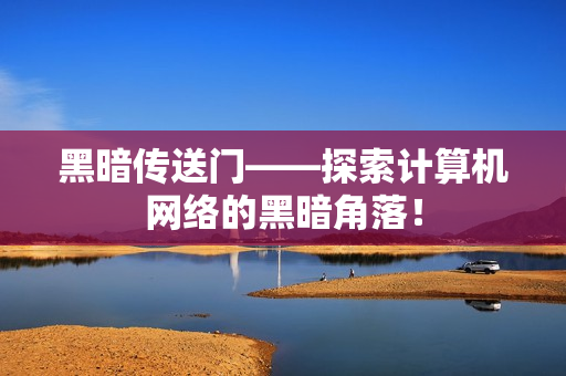 黑暗传送门——探索计算机网络的黑暗角落！
