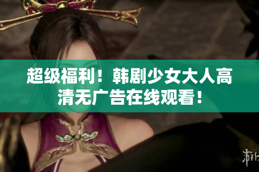 超级福利！韩剧少女大人高清无广告在线观看！