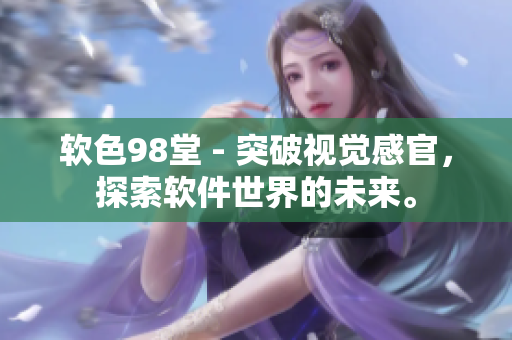 软色98堂 - 突破视觉感官，探索软件世界的未来。
