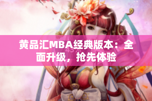 黄品汇MBA经典版本：全面升级，抢先体验