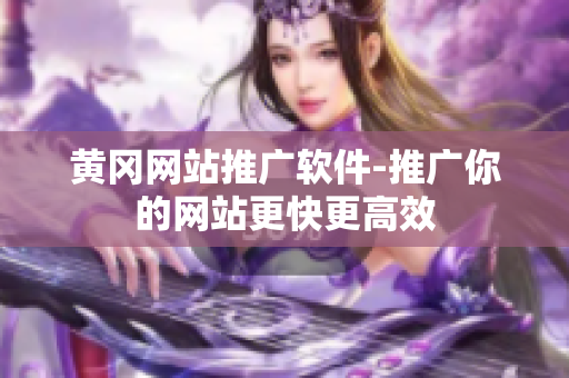 黄冈网站推广软件-推广你的网站更快更高效