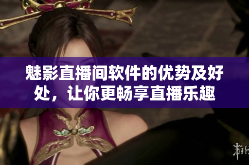 魅影直播间软件的优势及好处，让你更畅享直播乐趣
