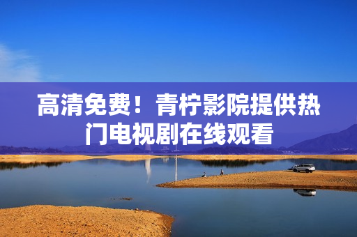 高清免费！青柠影院提供热门电视剧在线观看